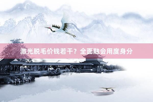 激光脱毛价钱若干？全面融会用度身分