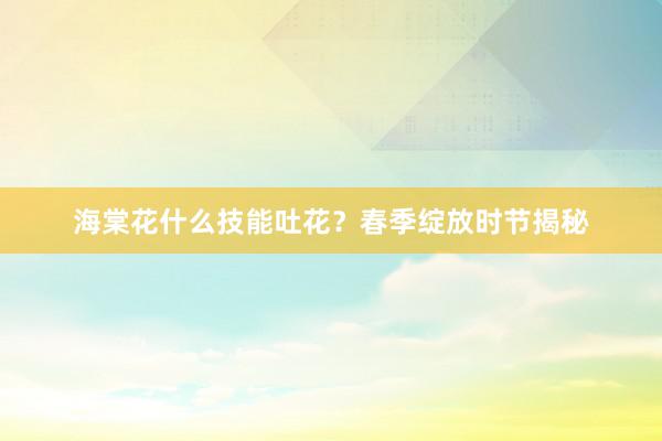 海棠花什么技能吐花？春季绽放时节揭秘