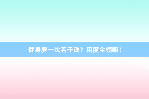 健身房一次若干钱?用度全领略!